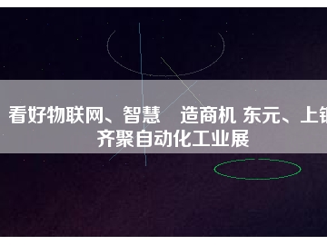 看好物聯(lián)網(wǎng)、智慧制造商機(jī) 東元、上銀齊聚自動(dòng)化工業(yè)展