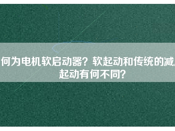 何為電機(jī)軟啟動器？軟起動和傳統(tǒng)的減壓起動有何不同？