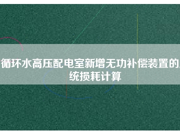 循環(huán)水高壓配電室新增無功補償裝置的系統損耗計算