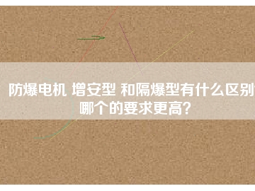 防爆電機(jī) 增安型 和隔爆型有什么區(qū)別？哪個(gè)的要求更高？