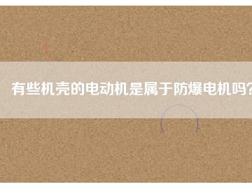 有些機(jī)殼的電動(dòng)機(jī)是屬于防爆電機(jī)嗎？