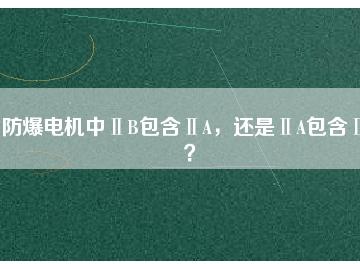 防爆電機(jī)中ⅡB包含ⅡA，還是ⅡA包含ⅡB？