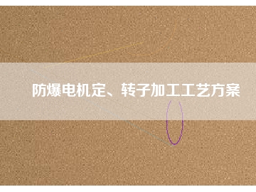 防爆電機(jī)定、轉(zhuǎn)子加工工藝方桉