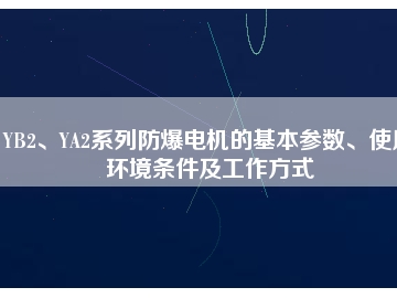 YB2、YA2系列防爆電機的基本參數(shù)、使用環(huán)境條件及工作方式