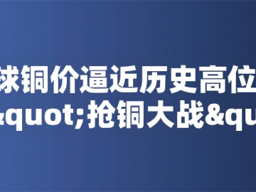 ?全球銅價(jià)逼近歷史高位！美國(guó)搶銅大戰(zhàn)或引發(fā)庫(kù)存失衡危機(jī)