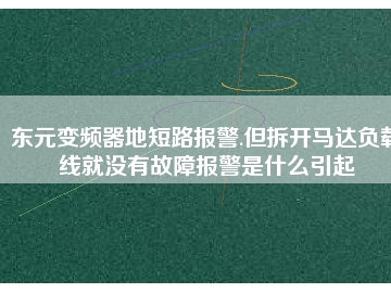 東元變頻器地短路報警.但拆開馬達負(fù)載線就沒有故障報警是什么引起