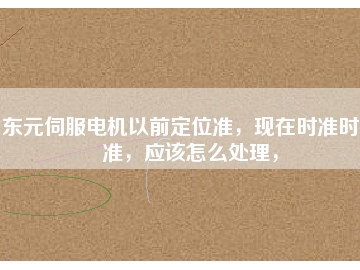 東元伺服電機以前定位準，現(xiàn)在時準時不準，應(yīng)該怎么處理，