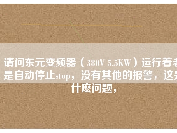 請問東元變頻器（380V 5.5KW）運行著老是自動停止stop，沒有其他的報警，這是什么問題，