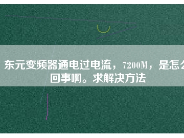 東元變頻器通電過電流，7200M，是怎么回事啊。求解決方法