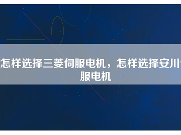 怎樣選擇三菱伺服電機(jī)，怎樣選擇安川伺服電機(jī)