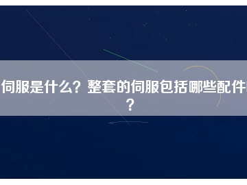 伺服是什么？整套的伺服包括哪些配件呢？