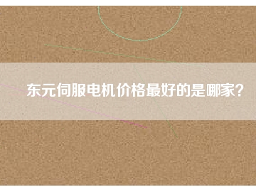 東元伺服電機(jī)價(jià)格最好的是哪家？