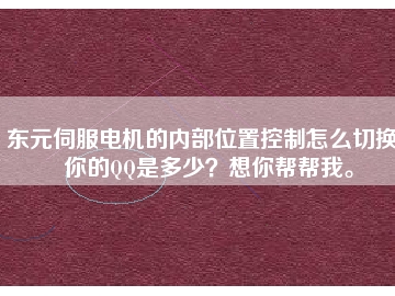 東元伺服電機(jī)的內(nèi)部位置控制怎么切換？你的QQ是多少？想你幫幫我。
