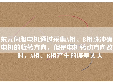 東元伺服電機(jī)通過采集A相、B相脈沖確定電機(jī)的旋轉(zhuǎn)方向，但是電機(jī)轉(zhuǎn)動(dòng)方向改變時(shí)，A相、B相產(chǎn)生的誤差太大