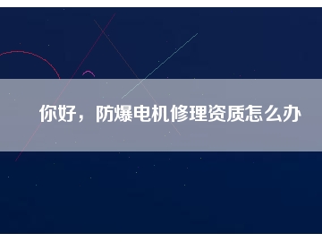 你好，防爆電機(jī)修理資質(zhì)怎么辦