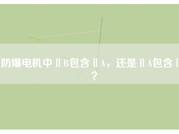 防爆電機(jī)中ⅡB包含ⅡA，還是ⅡA包含ⅡB？