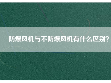 防爆風(fēng)機(jī)與不防爆風(fēng)機(jī)有什么區(qū)別？