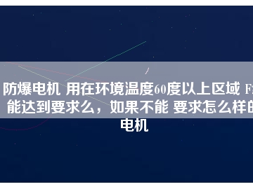 防爆電機(jī) 用在環(huán)境溫度60度以上區(qū)域 F級(jí)能達(dá)到要求么，如果不能 要求怎么樣的電機(jī)