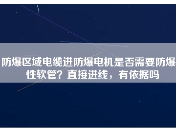防爆區(qū)域電纜進(jìn)防爆電機(jī)是否需要防爆撓性軟管？直接進(jìn)線，有依據(jù)嗎