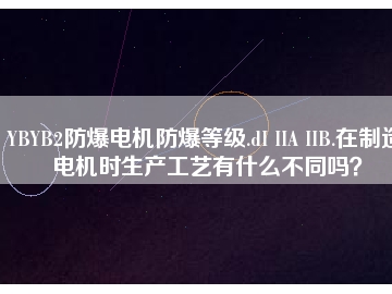 YBYB2防爆電機(jī)防爆等級(jí).dI IIA IIB.在制造電機(jī)時(shí)生產(chǎn)工藝有什么不同嗎？