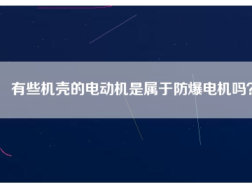 有些機(jī)殼的電動機(jī)是屬于防爆電機(jī)嗎？