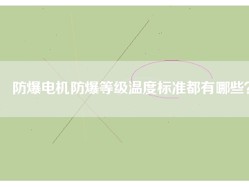 防爆電機(jī)防爆等級溫度標(biāo)準(zhǔn)都有哪些？