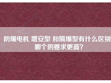 防爆電機(jī) 增安型 和隔爆型有什么區(qū)別？哪個(gè)的要求更高？