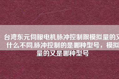 臺(tái)灣東元伺服電機(jī)脈沖控制跟模擬量的又什么不同,脈沖控制的是哪種型號(hào)，模擬量的又是哪種型號(hào)