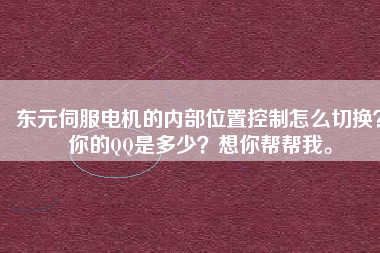 東元伺服電機(jī)的內(nèi)部位置控制怎么切換？你的QQ是多少？想你幫幫我。