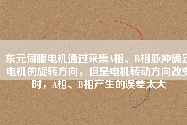 東元伺服電機(jī)通過采集A相、B相脈沖確定電機(jī)的旋轉(zhuǎn)方向，但是電機(jī)轉(zhuǎn)動(dòng)方向改變時(shí)，A相、B相產(chǎn)生的誤差太大