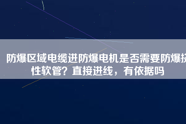 防爆區(qū)域電纜進防爆電機是否需要防爆撓性軟管？直接進線，有依據(jù)嗎