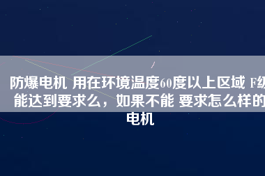 防爆電機 用在環(huán)境溫度60度以上區(qū)域 F級能達到要求么，如果不能 要求怎么樣的電機