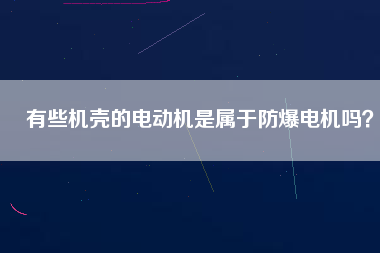 有些機(jī)殼的電動(dòng)機(jī)是屬于防爆電機(jī)嗎？