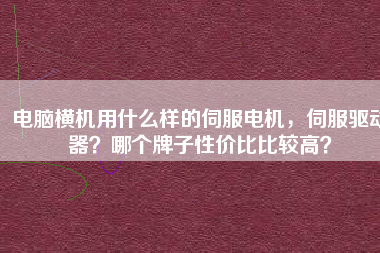 電腦橫機(jī)用什么樣的伺服電機(jī)，伺服驅(qū)動(dòng)器？哪個(gè)牌子性價(jià)比比較高？