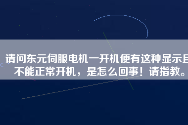 請問東元伺服電機(jī)一開機(jī)便有這種顯示且不能正常開機(jī)，是怎么回事！請指教。