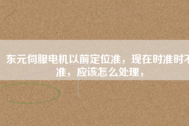 東元伺服電機(jī)以前定位準(zhǔn)，現(xiàn)在時(shí)準(zhǔn)時(shí)不準(zhǔn)，應(yīng)該怎么處理，