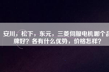 安川，松下，東元，三菱伺服電機(jī)哪個(gè)品牌好？各有什么優(yōu)勢(shì)，價(jià)格怎樣？