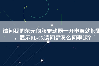 請問我的東元伺服驅(qū)動器一開電源就報警，顯示RL-05,請問是怎么回事呢？