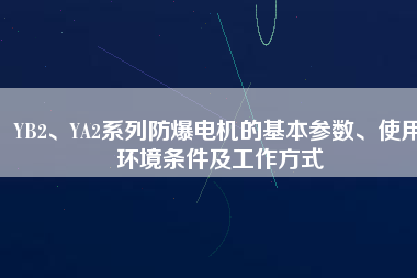 YB2、YA2系列防爆電機(jī)的基本參數(shù)、使用環(huán)境條件及工作方式