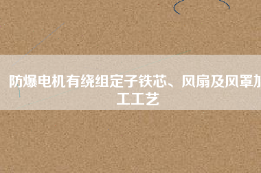 防爆電機(jī)有繞組定子鐵芯、風(fēng)扇及風(fēng)罩加工工藝