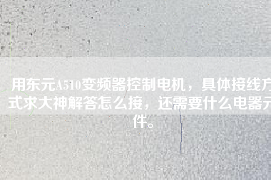 用東元A510變頻器控制電機，具體接線方式求大神解答怎么接，還需要什么電器元件。