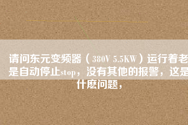 請問東元變頻器（380V 5.5KW）運行著老是自動停止stop，沒有其他的報警，這是什么問題，