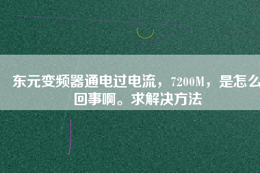 東元變頻器通電過(guò)電流，7200M，是怎么回事啊。求解決方法