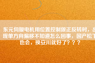 東元伺服電機(jī)用位置控制做正反轉(zhuǎn)時(shí)，出現(xiàn)單方向偏移不知道怎么回事，國(guó)產(chǎn)松下也會(huì)，換安川就好了？？？