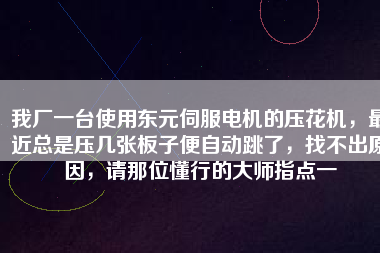 我廠一臺(tái)使用東元伺服電機(jī)的壓花機(jī)，最近總是壓幾張板子便自動(dòng)跳了，找不出原因，請(qǐng)那位懂行的大師指點(diǎn)一