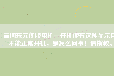 請問東元伺服電機(jī)一開機(jī)便有這種顯示且不能正常開機(jī)，是怎么回事！請指教。