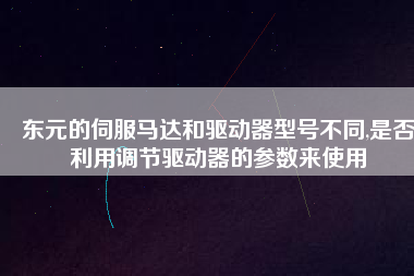 東元的伺服馬達和驅動器型號不同,是否利用調節(jié)驅動器的參數來使用