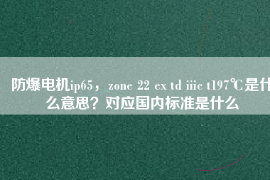 防爆電機(jī)ip65，zone 22 ex td iiic t197℃是什么意思？對(duì)應(yīng)國(guó)內(nèi)標(biāo)準(zhǔn)是什么