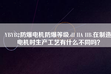 YBYB2防爆電機防爆等級.dI IIA IIB.在制造電機時生產(chǎn)工藝有什么不同嗎？