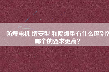 防爆電機(jī) 增安型 和隔爆型有什么區(qū)別？哪個(gè)的要求更高？